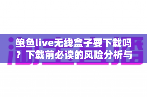 鲍鱼live无线盒子要下载吗？下载前必读的风险分析与安全指南