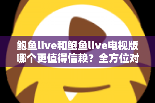 鲍鱼live和鲍鱼live电视版哪个更值得信赖？全方位对比分析与选择指南