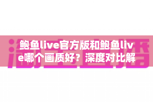 鲍鱼live官方版和鲍鱼live哪个画质好？深度对比解析与选版全攻略