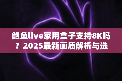 鲍鱼live家用盒子支持8K吗？2025最新画质解析与选购前必读指南