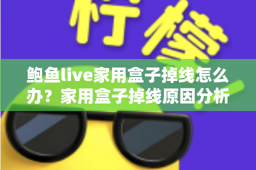 鲍鱼live家用盒子掉线怎么办？家用盒子掉线原因分析与解决方法完全指南