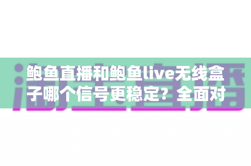 鲍鱼直播和鲍鱼live无线盒子哪个信号更稳定？全面对比分析与实用优化指南
