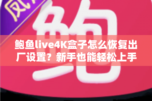 鲍鱼live4K盒子怎么恢复出厂设置？新手也能轻松上手的完整教程与FAQ指南