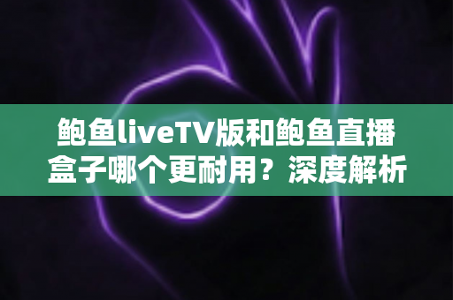 鲍鱼liveTV版和鲍鱼直播盒子哪个更耐用?深度解析两种观看方案的寿命与维护全攻略 鲍鱼liveTV版和鲍鱼直播盒子哪个更耐用?深度解析两种观看方案的寿命与维护全攻略