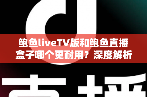 鲍鱼liveTV版和鲍鱼直播盒子哪个更耐用？深度解析两种观看方案的寿命与维护全攻略