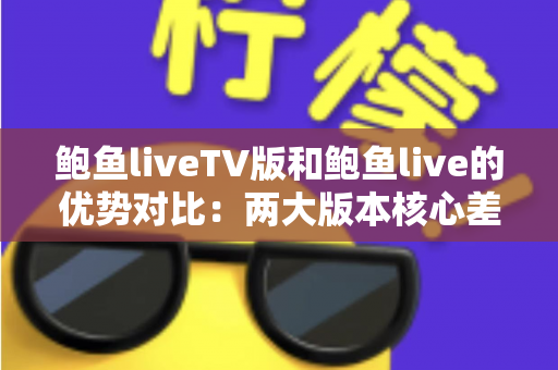 鲍鱼liveTV版和鲍鱼live的优势对比：两大版本核心差异全面解析，助你选出最适合自己的观看方案