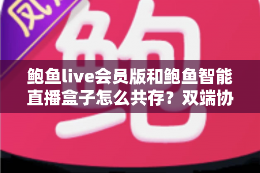 鲍鱼live会员版和鲍鱼智能直播盒子怎么共存？双端协同使用全攻略与实用解决方案