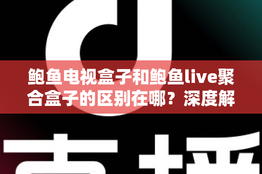 鲍鱼电视盒子和鲍鱼live聚合盒子的区别在哪？深度解析两者差异与选购避坑指南