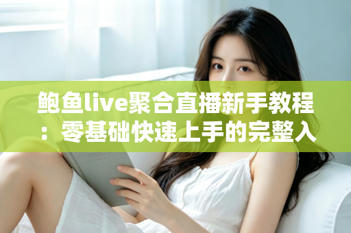 鲍鱼live聚合直播新手教程:零基础快速上手的完整入门指南与实用技巧合集 鲍鱼live聚合直播新手教程:零基础快速上手的完整入门指南与实用技巧合集