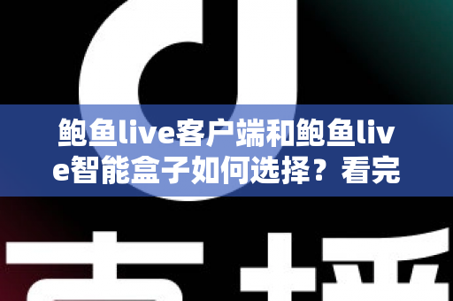 鲍鱼live客户端和鲍鱼live智能盒子如何选择？看完全文再做决定，少走弯路不踩坑
