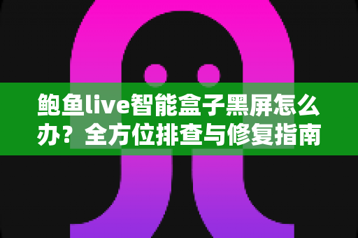 鲍鱼live智能盒子黑屏怎么办?全方位排查与修复指南,快速恢复畅爽观影体验 鲍鱼live智能盒子黑屏怎么办?全方位排查与修复指南,快速恢复畅爽观影体验