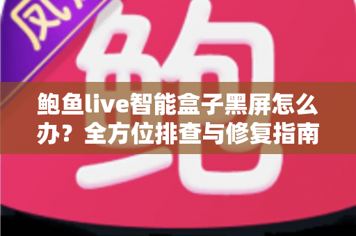 鲍鱼live智能盒子黑屏怎么办？全方位排查与修复指南，快速恢复畅爽观影体验
