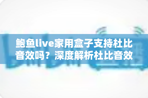 鲍鱼live家用盒子支持杜比音效吗？深度解析杜比音效支持情况与家庭影院体验提升全攻略