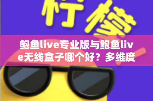 鲍鱼live专业版与鲍鱼live无线盒子哪个好？多维度深度对比帮你选对直播方案