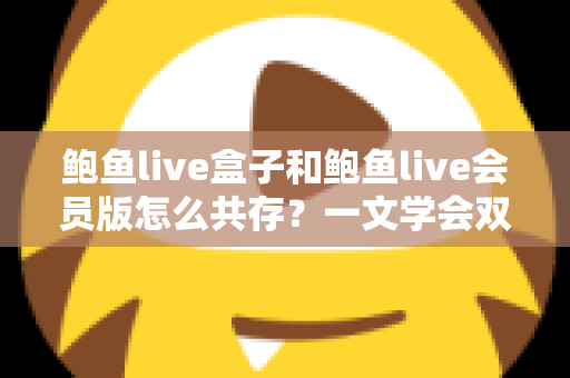 鲍鱼live盒子和鲍鱼live会员版怎么共存？一文学会双版本安装全攻略