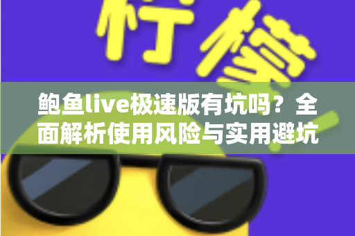 鲍鱼live极速版有坑吗？全面解析使用风险与实用避坑指南