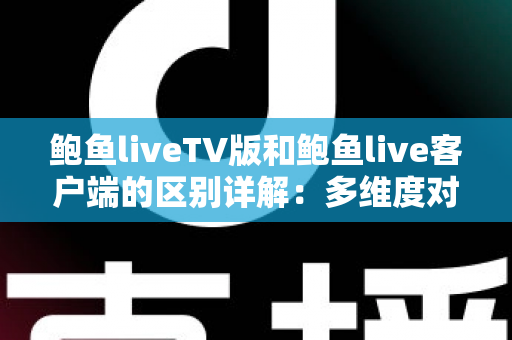 鲍鱼liveTV版和鲍鱼live客户端的区别详解：多维度对比帮你选对版本