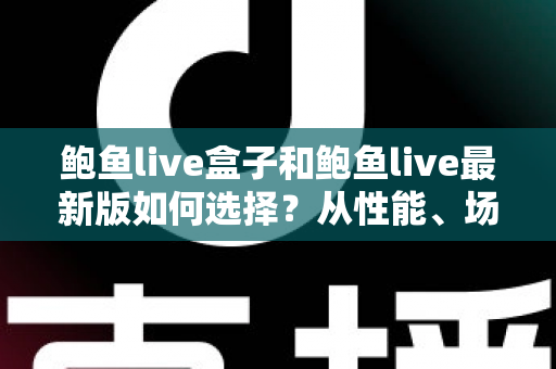 鲍鱼live盒子和鲍鱼live最新版如何选择？从性能、场景到预算的全方位深度对比指南