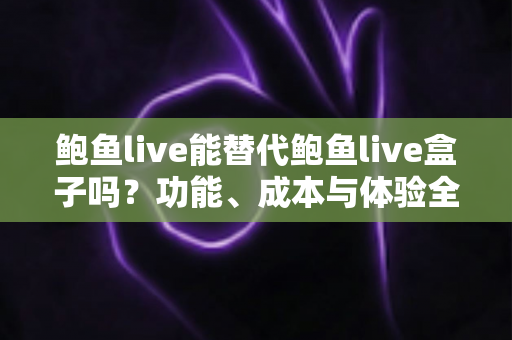 鲍鱼live能替代鲍鱼live盒子吗？功能、成本与体验全方位对比解析