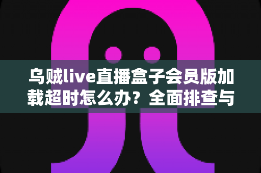 乌贼live直播盒子会员版加载超时怎么办?全面排查与快速解决指南 乌贼live直播盒子会员版加载超时怎么办?全面排查与快速解决指南