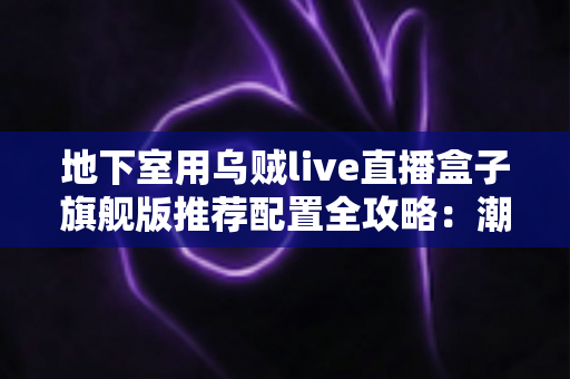 地下室用乌贼live直播盒子旗舰版推荐配置全攻略：潮湿低信号环境下的流畅直播影音方案