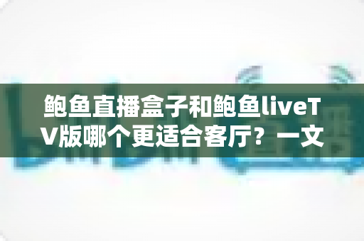 鲍鱼直播盒子和鲍鱼liveTV版哪个更适合客厅？一文看懂大屏观影的最佳选择方案