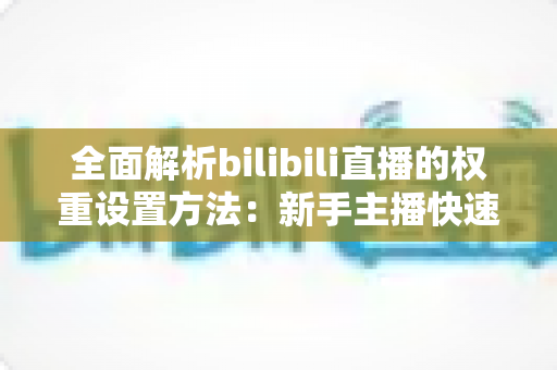 全面解析bilibili直播的权重设置方法:新手主播快速提升直播间流量的实战指南 全面解析bilibili直播的权重设置方法:新手主播快速提升直播间流量的实战指南