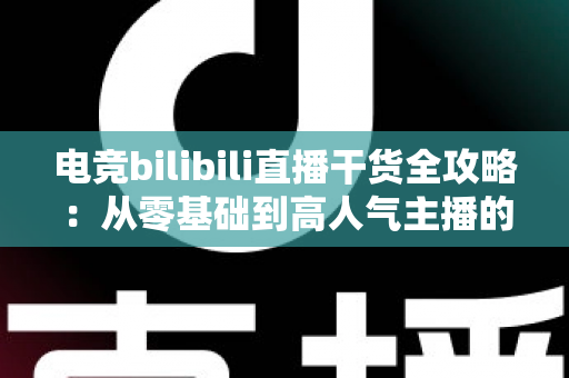 电竞bilibili直播干货全攻略:从零基础到高人气主播的实战进阶指南 电竞bilibili直播干货全攻略:从零基础到高人气主播的实战进阶指南