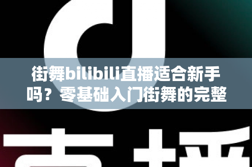 街舞bilibili直播适合新手吗？零基础入门街舞的完整指南与实用建议
