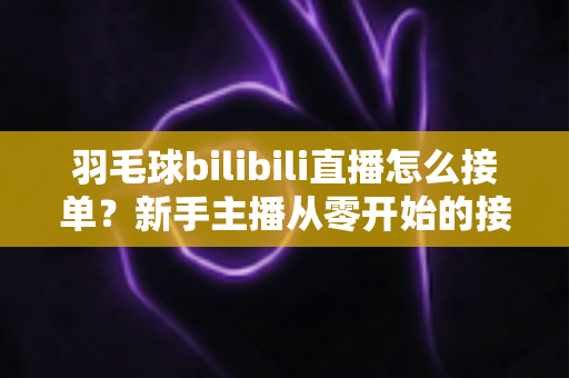 羽毛球bilibili直播怎么接单?新手主播从零开始的接单变现全攻略 羽毛球bilibili直播怎么接单?新手主播从零开始的接单变现全攻略