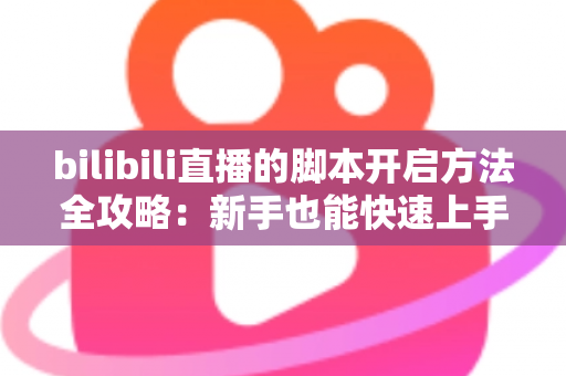 bilibili直播的脚本开启方法全攻略：新手也能快速上手的脚本启用实用教程
