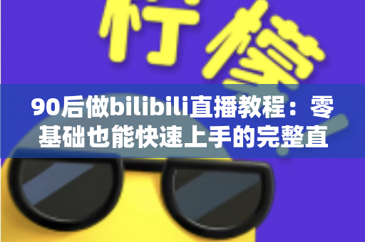 90后做bilibili直播教程:零基础也能快速上手的完整直播进阶攻略 90后做bilibili直播教程:零基础也能快速上手的完整直播进阶攻略