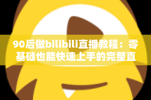 90后做bilibili直播教程:零基础也能快速上手的完整直播进阶攻略 90后做bilibili直播教程:零基础也能快速上手的完整直播进阶攻略