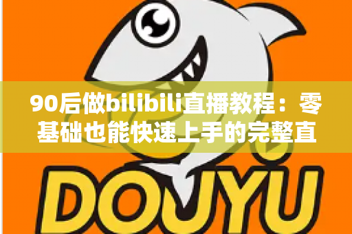 90后做bilibili直播教程：零基础也能快速上手的完整直播进阶攻略