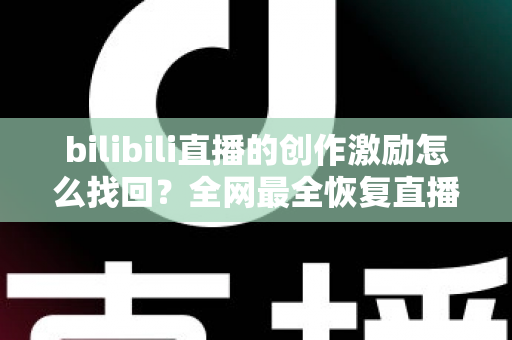 bilibili直播的创作激励怎么找回?全网最全恢复直播收益的实用指南与深度解析 bilibili直播的创作激励怎么找回?全网最全恢复直播收益的实用指南与深度解析