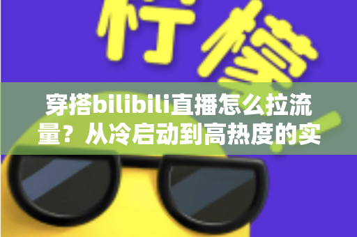 穿搭bilibili直播怎么拉流量？从冷启动到高热度的实战引流全攻略