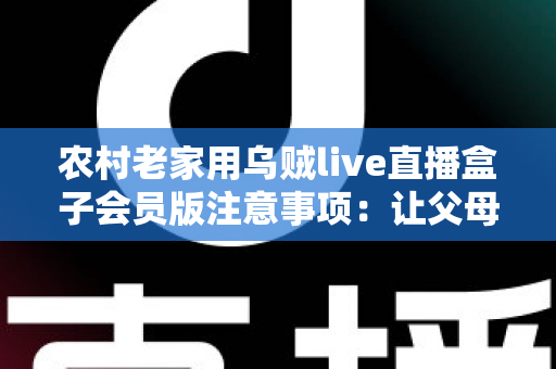 农村老家用乌贼live直播盒子会员版注意事项：让父母在家安心看直播的实用避坑指南