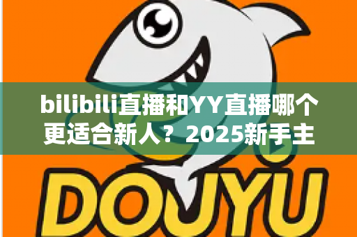 bilibili直播和YY直播哪个更适合新人？2025新手主播平台选择深度指南