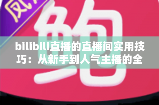 bilibili直播的直播间实用技巧：从新手到人气主播的全方位进阶指南