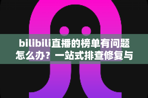 bilibili直播的榜单有问题怎么办？一站式排查修复与官方反馈全攻略