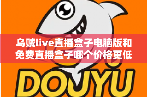 乌贼live直播盒子电脑版和免费直播盒子哪个价格更低？深度价格对比与选购全攻略