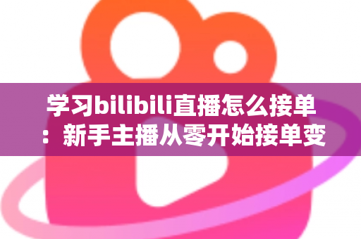 学习bilibili直播怎么接单:新手主播从零开始接单变现的完整实战指南 学习bilibili直播怎么接单:新手主播从零开始接单变现的完整实战指南