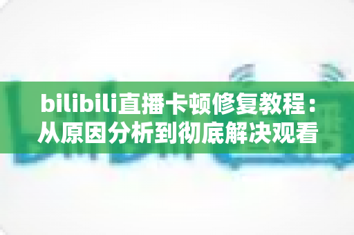 bilibili直播卡顿修复教程：从原因分析到彻底解决观看卡顿的完整指南