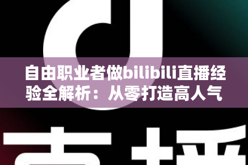 自由职业者做bilibili直播经验全解析：从零打造高人气直播间的实战指南