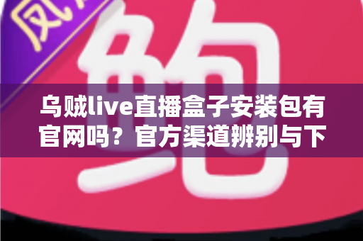 乌贼live直播盒子安装包有官网吗？官方渠道辨别与下载安全全攻略