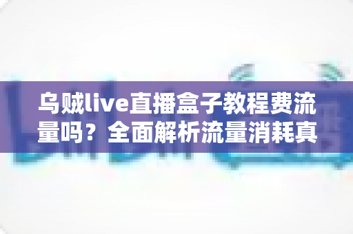 乌贼live直播盒子教程费流量吗？全面解析流量消耗真相与省流实用技巧