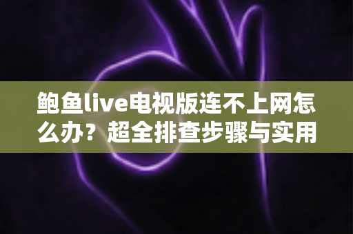 鲍鱼live电视版连不上网怎么办？超全排查步骤与实用解决方法一次讲清