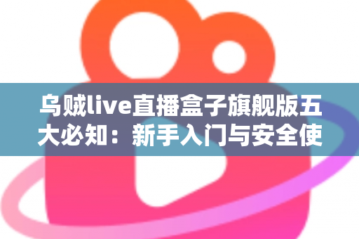 乌贼live直播盒子旗舰版五大必知：新手入门与安全使用全攻略
