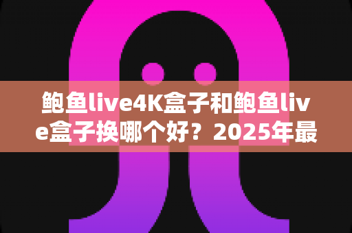 鲍鱼live4K盒子和鲍鱼live盒子换哪个好?2025年最新选购对比指南帮你轻松做决定 鲍鱼live4K盒子和鲍鱼live盒子换哪个好?2025年最新选购对比指南帮你轻松做决定