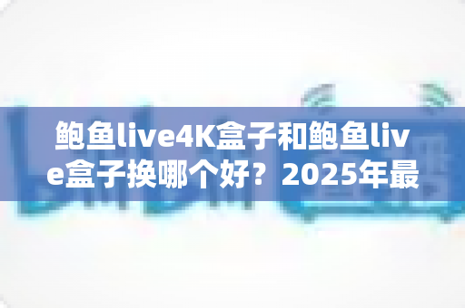 鲍鱼live4K盒子和鲍鱼live盒子换哪个好?2025年最新选购对比指南帮你轻松做决定 鲍鱼live4K盒子和鲍鱼live盒子换哪个好?2025年最新选购对比指南帮你轻松做决定